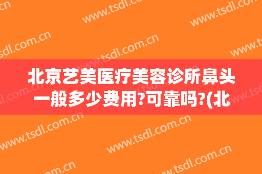 北京艺美医疗美容诊所鼻头一般多少费用?可靠吗?(北京艺美医疗美容诊所医生)