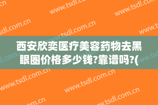 西安欣奕医疗美容药物去黑眼圈价格多少钱?靠谱吗?(西安欣奕医疗美容诊所)