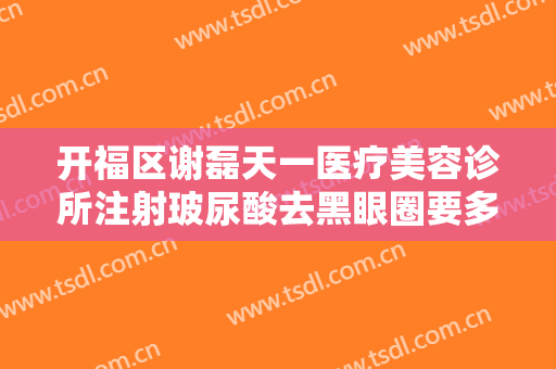 开福区谢磊天一医疗美容诊所注射玻尿酸去黑眼圈要多少钱?需要多久恢复?