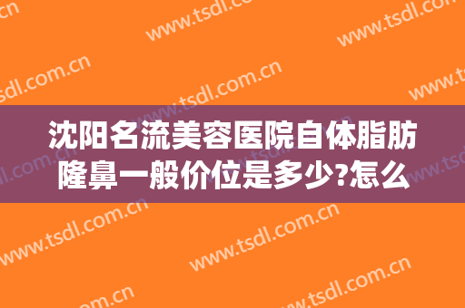 沈阳名流美容医院自体脂肪隆鼻一般价位是多少?怎么样?(沈阳隆鼻手术)