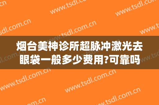 烟台美神诊所超脉冲激光去眼袋一般多少费用?可靠吗?(烟台激光打眼最好医院)