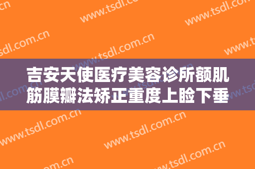 吉安天使医疗美容诊所额肌筋膜瓣法矫正重度上睑下垂价格?怎么样?