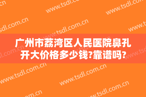 广州市荔湾区人民医院鼻孔开大价格多少钱?靠谱吗?