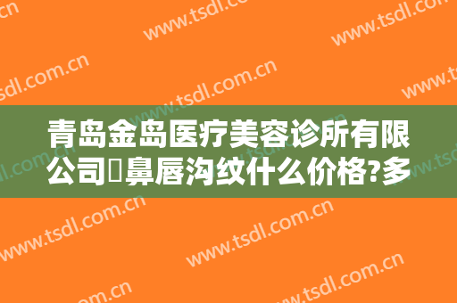 青岛金岛医疗美容诊所有限公司袪鼻唇沟纹什么价格?多长时间恢复?