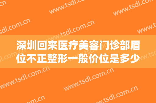 深圳回来医疗美容门诊部眉位不正整形一般价位是多少费用?怎么样?(深圳容术医疗美容门诊部怎么样)