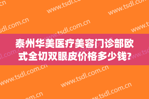 泰州华美医疗美容门诊部欧式全切双眼皮价格多少钱?有哪些优势?(泰州华美医疗美容医院)