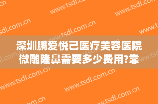 深圳鹏爱悦己医疗美容医院微雕隆鼻需要多少费用?靠谱吗?(深圳鹏爱医疗整形医院怎么样)