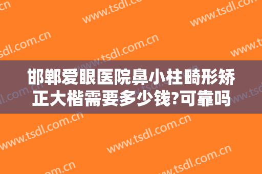 邯郸爱眼医院鼻小柱畸形矫正大楷需要多少钱?可靠吗?