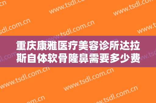 重庆康雅医疗美容诊所达拉斯自体软骨隆鼻需要多少费用?多长时间恢复?