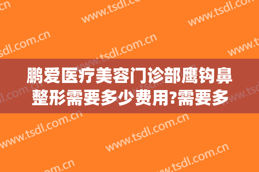 鹏爱医疗美容门诊部鹰钩鼻整形需要多少费用?需要多久恢复?(鹏爱整形美容医院电话)