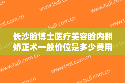 长沙脸博士医疗美容睑内翻矫正术一般价位是多少费用?贵不贵?(睑外翻矫正手术多少钱)