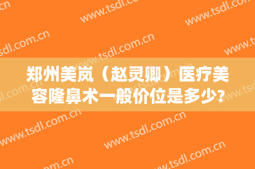 郑州美岚（赵灵卿）医疗美容隆鼻术一般价位是多少?好不好?(郑州美岚整形)