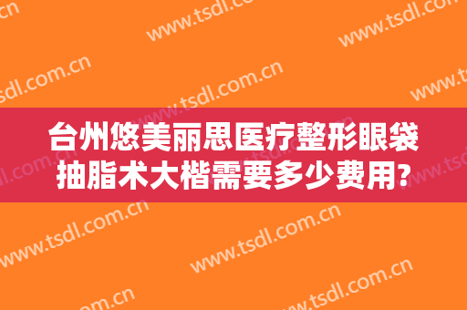 台州悠美丽思医疗整形眼袋抽脂术大楷需要多少费用?多长时间恢复?