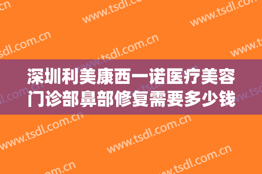 深圳利美康西一诺医疗美容门诊部鼻部修复需要多少钱?好不好?(深圳利美康整形医院)