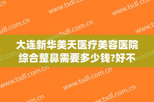 大连新华美天医疗美容医院综合整鼻需要多少钱?好不好?(大连新华美容整形医院)