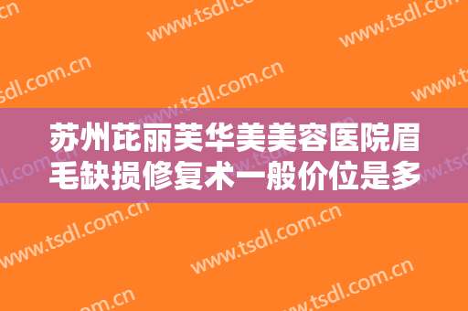 苏州芘丽芙华美美容医院眉毛缺损修复术一般价位是多少?需要多久恢复?
