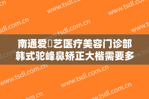 南通爱婍艺医疗美容门诊部韩式驼峰鼻矫正大楷需要多少钱?可靠吗?