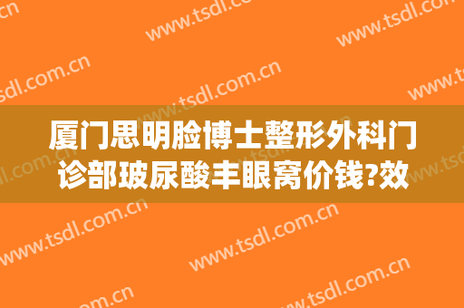 厦门思明脸博士整形外科门诊部玻尿酸丰眼窝价钱?效果怎么样?(厦门第一附属医院思明分院美容整形科)