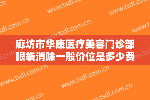 廊坊市华康医疗美容门诊部眼袋消除一般价位是多少费用?需要多久恢复?