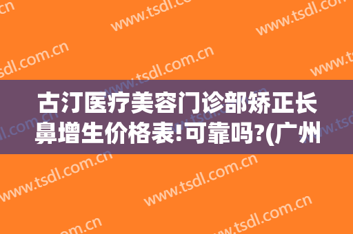 古汀医疗美容门诊部矫正长鼻增生价格表!可靠吗?(广州古汀医疗整形医院)