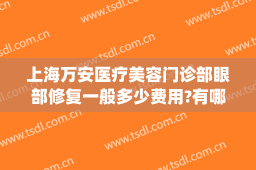 上海万安医疗美容门诊部眼部修复一般多少费用?有哪些优势?(眼部修复医院)