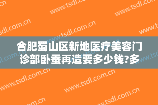 合肥蜀山区新地医疗美容门诊部卧蚕再造要多少钱?多长时间恢复?