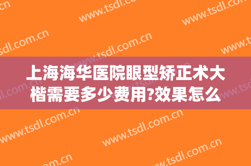 上海海华医院眼型矫正术大楷需要多少费用?效果怎么样?(上海眼睛矫正手术多少钱)
