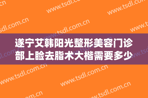 遂宁艾韩阳光整形美容门诊部上睑去脂术大楷需要多少钱?好不好?(四川遂宁阳光整形美容医院)