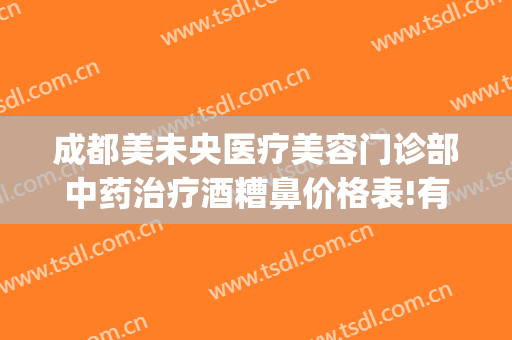 成都美未央医疗美容门诊部中药治疗酒糟鼻价格表!有哪些优势?(成都治疗酒糟鼻哪个医院好)