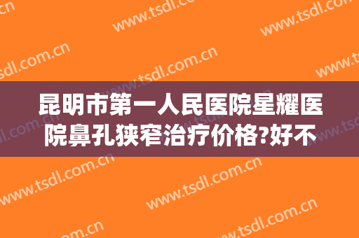 昆明市第一人民医院星耀医院鼻孔狭窄治疗价格?好不好?(昆明哪家医院看鼻子最好)