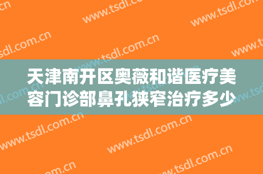 天津南开区奥薇和谐医疗美容门诊部鼻孔狭窄治疗多少钱?贵不贵?(天津南开区奥薇和谐医疗美容官网)