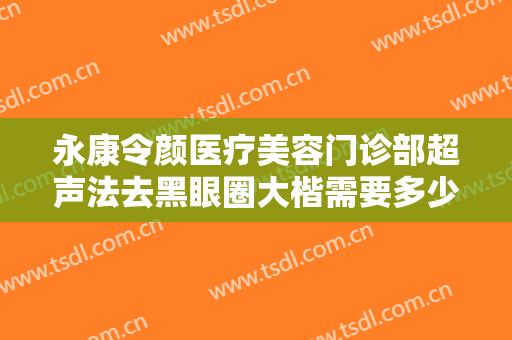 永康令颜医疗美容门诊部超声法去黑眼圈大楷需要多少钱?靠谱吗?