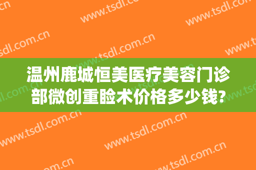 温州鹿城恒美医疗美容门诊部微创重睑术价格多少钱?需要多久恢复?(温州恒美整形医院地址)