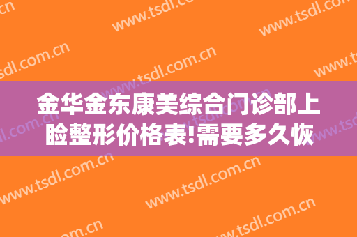 金华金东康美综合门诊部上睑整形价格表!需要多久恢复?(金华康美整形医院)