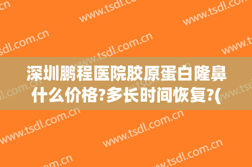 深圳鹏程医院胶原蛋白隆鼻什么价格?多长时间恢复?(深圳鹏程整形医生)