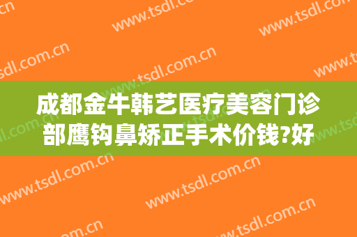 成都金牛韩艺医疗美容门诊部鹰钩鼻矫正手术价钱?好不好?(成都金牛韩艺医学美容)