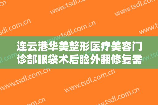 连云港华美整形医疗美容门诊部眼袋术后睑外翻修复需要多少钱?有哪些优势?