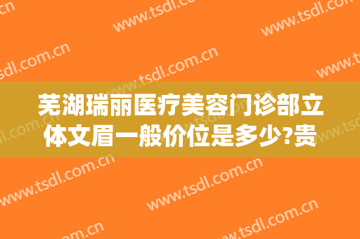 芜湖瑞丽医疗美容门诊部立体文眉一般价位是多少?贵不贵?(芜湖瑞丽整形美容医院)