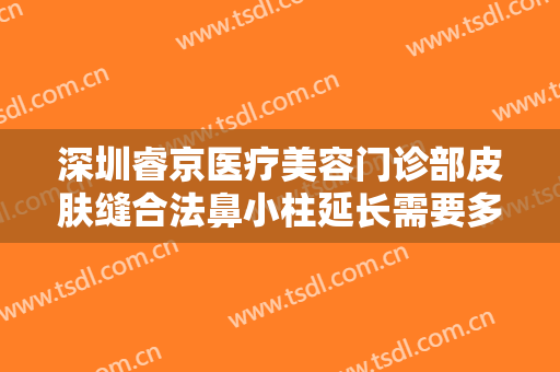 深圳睿京医疗美容门诊部皮肤缝合法鼻小柱延长需要多少钱?有哪些优势?
