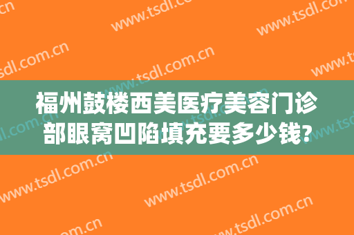 福州鼓楼西美医疗美容门诊部眼窝凹陷填充要多少钱?贵不贵?(福州西美整形是正规医院吗)