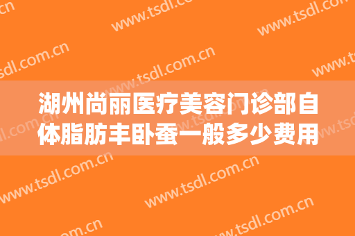 湖州尚丽医疗美容门诊部自体脂肪丰卧蚕一般多少费用?靠谱吗?(湖州尚丽医疗美容医院)