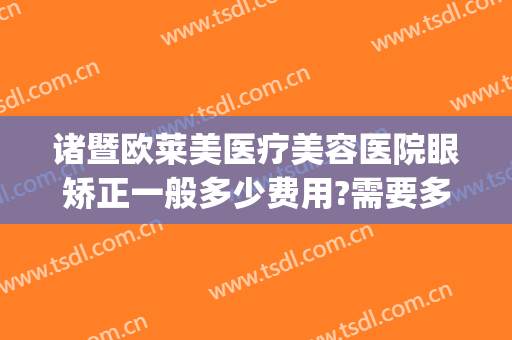 诸暨欧莱美医疗美容医院眼矫正一般多少费用?需要多久恢复?(脸矫正手术多少钱)