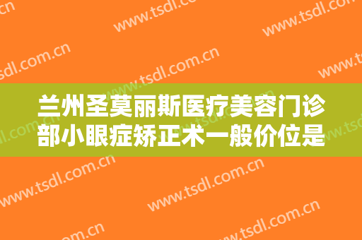 兰州圣莫丽斯医疗美容门诊部小眼症矫正术一般价位是多少费用?贵不贵?