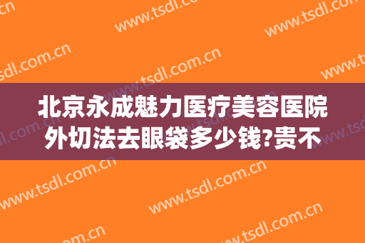 北京永成魅力医疗美容医院外切法去眼袋多少钱?贵不贵?(手术去眼袋整形)