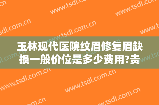 玉林现代医院纹眉修复眉缺损一般价位是多少费用?贵不贵?
