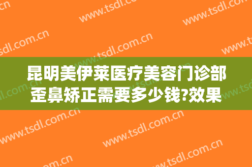 昆明美伊莱医疗美容门诊部歪鼻矫正需要多少钱?效果怎么样?(昆明美伊莱整形美容医院)
