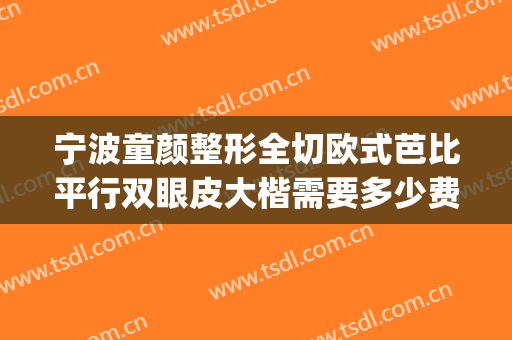 宁波童颜整形全切欧式芭比平行双眼皮大楷需要多少费用?好不好?(欧式双眼皮割多少毫米)