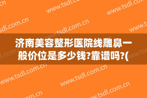 济南美容整形医院线雕鼻一般价位是多少钱?靠谱吗?(济南隆鼻子整形)