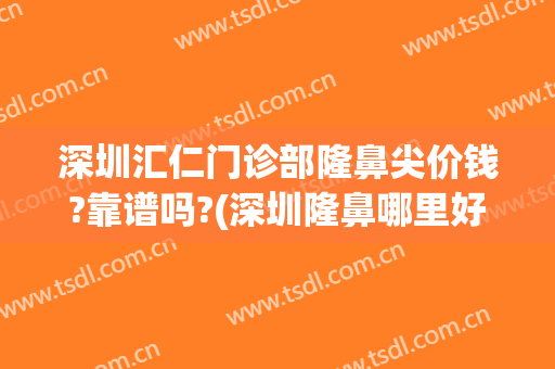 深圳汇仁门诊部隆鼻尖价钱?靠谱吗?(深圳隆鼻哪里好)