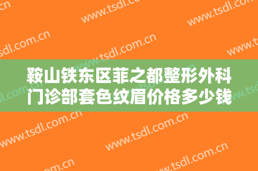 鞍山铁东区菲之都整形外科门诊部套色纹眉价格多少钱?有哪些优势?